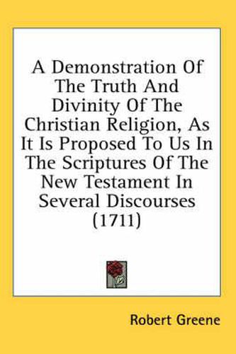Cover image for A Demonstration of the Truth and Divinity of the Christian Religion, as It Is Proposed to Us in the Scriptures of the New Testament in Several Discourses (1711)