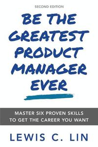 Cover image for Be the Greatest Product Manager Ever: Master Six Proven Skills to Get the Career You Want