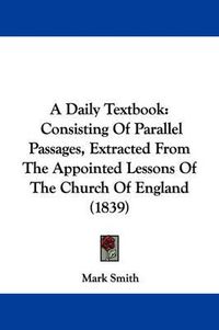 Cover image for A Daily Textbook: Consisting Of Parallel Passages, Extracted From The Appointed Lessons Of The Church Of England (1839)