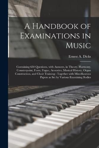 A Handbook of Examinations in Music: Containing 650 Questions, With Answers, in Theory, Harmony, Counterpoint, Form, Fugue, Acoustics, Musical History, Organ Construction, and Choir Training: Together With Miscellaneous Papers as Set by Various...