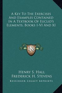 Cover image for A Key to the Exercises and Examples Contained in a Textbook of Euclid's Elements, Books I-VI and XI