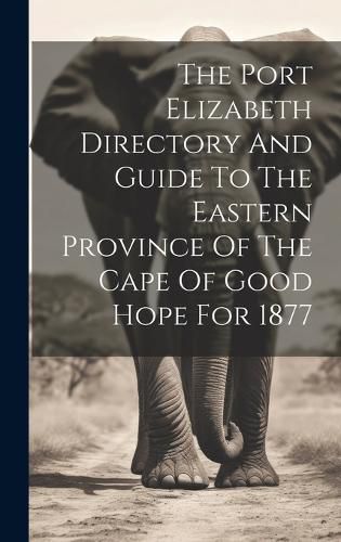 Cover image for The Port Elizabeth Directory And Guide To The Eastern Province Of The Cape Of Good Hope For 1877