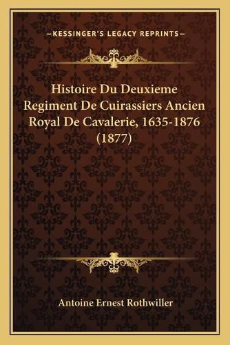 Cover image for Histoire Du Deuxieme Regiment de Cuirassiers Ancien Royal de Cavalerie, 1635-1876 (1877)