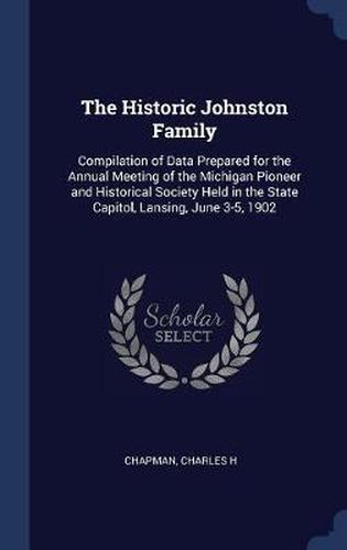 Cover image for The Historic Johnston Family: Compilation of Data Prepared for the Annual Meeting of the Michigan Pioneer and Historical Society Held in the State Capitol, Lansing, June 3-5, 1902