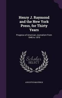 Cover image for Henry J. Raymond and the New York Press, for Thirty Years: Progress of American Journalism from 1840 to 1870