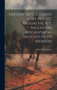 Cover image for History of U. S. Grant Post, no. 327, Brooklyn, N.Y., Including Biographical Sketches of its Members