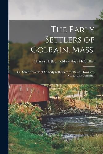 Cover image for The Early Settlers of Colrain, Mass.; or, Some Account of ye Early Settlement of "Boston Township no. 2, Alias Codrain."