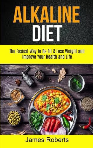 Cover image for Alkaline Diet: The Easiest Way to Be Fit and Lose Weight and Improve Your Health and Life