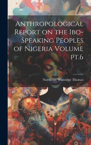 Anthropological Report on the Ibo-speaking Peoples of Nigeria Volume pt.6