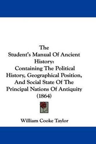 Cover image for The Student's Manual Of Ancient History: Containing The Political History, Geographical Position, And Social State Of The Principal Nations Of Antiquity (1864)