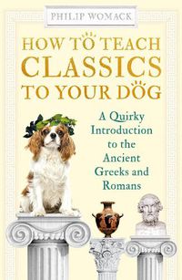 Cover image for How to Teach Classics to Your Dog: A Quirky Introduction to the Ancient Greeks and Romans