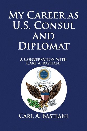 Cover image for My Career as U.S. Consul and Diplomat: A Conversation with Carl A. Bastiani