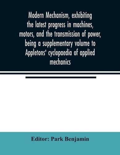 Cover image for Modern mechanism, exhibiting the latest progress in machines, motors, and the transmission of power, being a supplementary volume to Appletons' cyclopaedia of applied mechanics