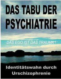 Cover image for Das Tabu der Psychiatrie: Der ungeloeste IDENTITAETSWAHN durch die Urschizophrenie der traditionellen Objektkultur: das EGO ist das TRAUMA!