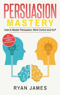 Cover image for Persuasion: Mastery- How to Master Persuasion, Mind Control and NLP (Persuasion Series) (Volume 2)