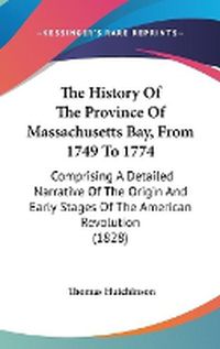 Cover image for The History of the Province of Massachusetts Bay, from 1749 to 1774: Comprising a Detailed Narrative of the Origin and Early Stages of the American Revolution (1828)