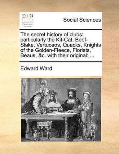 Cover image for The Secret History of Clubs: Particularly the Kit-Cat, Beef-Stake, Vertuosos, Quacks, Knights of the Golden-Fleece, Florists, Beaus, &C. with Their Original: ...