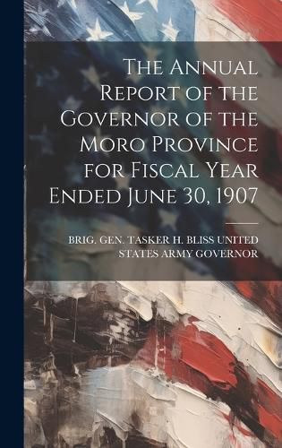 Cover image for The Annual Report of the Governor of the Moro Province for Fiscal Year Ended June 30, 1907
