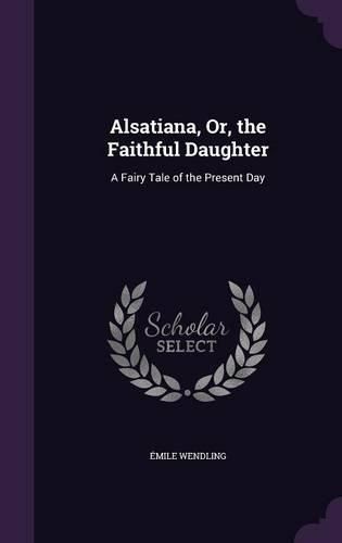 Cover image for Alsatiana, Or, the Faithful Daughter: A Fairy Tale of the Present Day