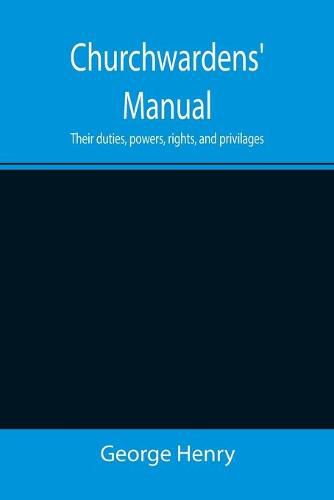 Churchwardens' Manual; Their duties, powers, rights, and privilages