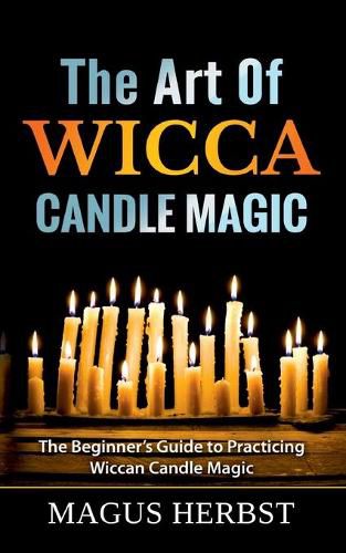 The Art Of Wicca Candle Magic: The Beginner's Guide to Practicing Wiccan Candle Magic