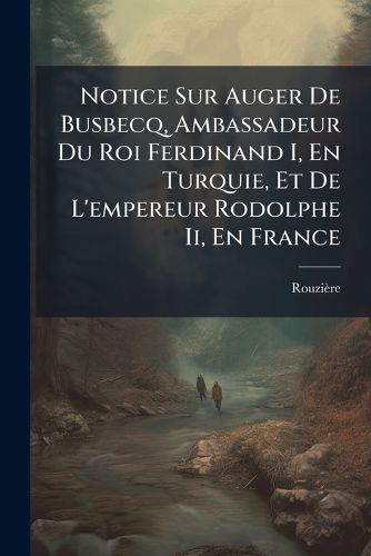 Cover image for Notice Sur Auger de Busbecq, Ambassadeur Du Roi Ferdinand I, En Turquie, Et de L'Empereur Rodolphe II, En France: Suivie de L'Histoire de La Petite Fourmi Qui Voulait Faire Un Voyage J Rusalem...