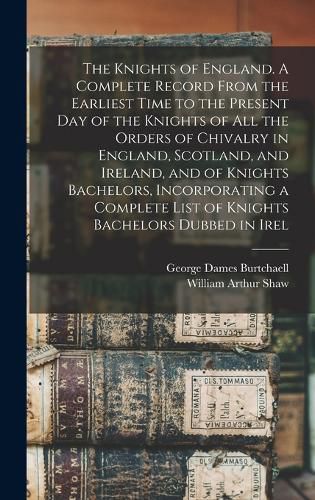 Cover image for The Knights of England. A Complete Record From the Earliest Time to the Present day of the Knights of all the Orders of Chivalry in England, Scotland, and Ireland, and of Knights Bachelors, Incorporating a Complete List of Knights Bachelors Dubbed in Irel