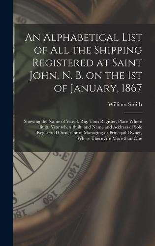 Cover image for An Alphabetical List of All the Shipping Registered at Saint John, N. B. on the 1st of January, 1867 [microform]