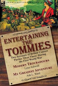 Cover image for Entertaining the Tommies: Two Accounts of British Concert Parties 'Over There' During the First World War-Modern Troubadours by Lena Ashwell & My Greatest Adventure by Ada L. Ward