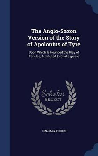 Cover image for The Anglo-Saxon Version of the Story of Apolonius of Tyre: Upon Which Is Founded the Play of Pericles, Attributed to Shakespeare