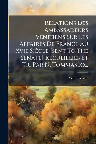 Cover image for Relations Des Ambassadeurs Venitiens Sur Les Affaires De France Au Xvie Siecle [sent To The Senate] Recueillies Et Tr. Par N. Tommaseo...