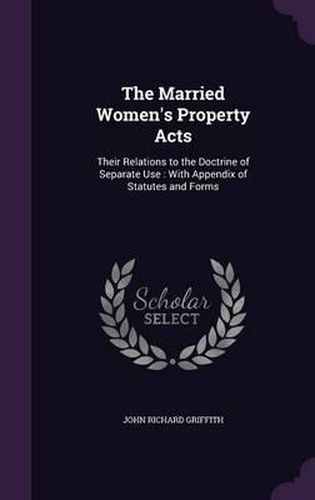 The Married Women's Property Acts: Their Relations to the Doctrine of Separate Use: With Appendix of Statutes and Forms