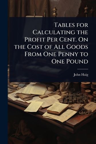 Cover image for Tables for Calculating the Profit Per Cent. On the Cost of All Goods From One Penny to One Pound