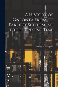 Cover image for A History of Oneonta From its Earliest Settlement to the Present Time; Volume 1