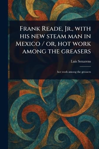 Cover image for Frank Reade, Jr., With His New Steam Man in Mexico / or, Hot Work Among the Greasers