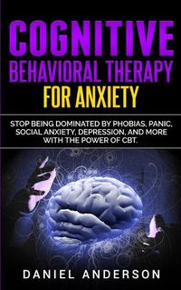 Cover image for Cognitive Behavioral Therapy for Anxiety: Stop being dominated by phobias, panic, social anxiety, depression, and more with the power of CBT