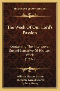 Cover image for The Week of Our Lorda Acentsacentsa A-Acentsa Acentss Passion: Containing the Interwoven Gospel Narrative of His Last Week (1907)