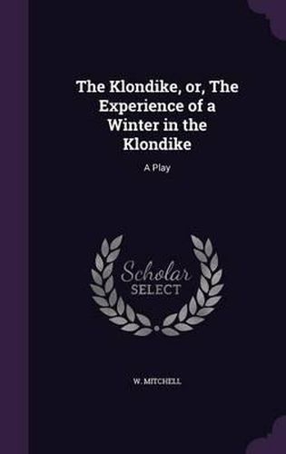 Cover image for The Klondike, Or, the Experience of a Winter in the Klondike: A Play