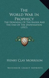 Cover image for The World War in Prophecy: The Downfall of the Kaiser and the End of the Dispensation (1917)