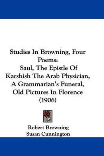 Cover image for Studies in Browning, Four Poems: Saul, the Epistle of Karshish the Arab Physician, a Grammarian's Funeral, Old Pictures in Florence (1906)