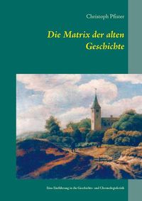 Cover image for Die Matrix der alten Geschichte: Eine Einfuhrung in die Geschichts- und Chronologiekritik