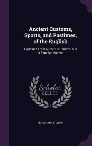 Cover image for Ancient Customs, Sports, and Pastimes, of the English: Explained from Authentic Sources, & in a Familiar Manner