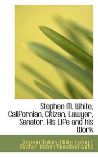 Cover image for Stephen M. White, Californian, Citizen, Lawyer, Senator. His Life and His Work