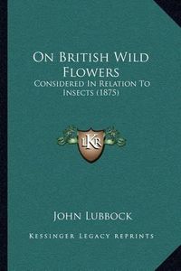 Cover image for On British Wild Flowers: Considered in Relation to Insects (1875)