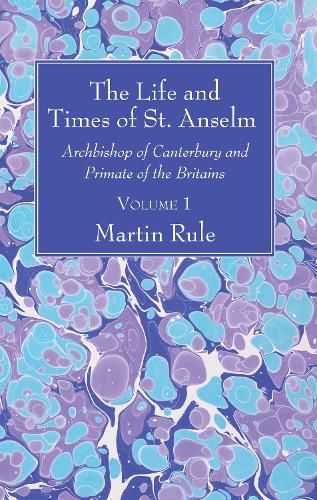 The Life and Times of St. Anselm: Archbishop of Canterbury and Primate of the Britains, Volume 1