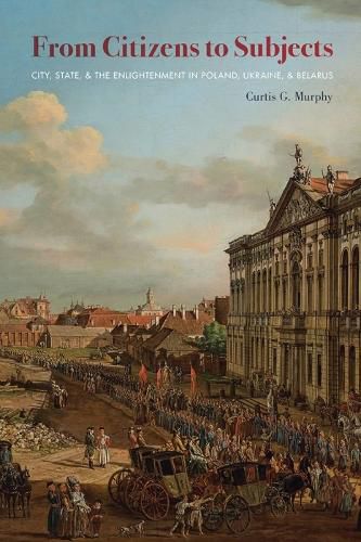 Cover image for From Citizens to Subjects: City, State, and the Enlightenment in Poland, Ukraine, and Belarus