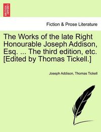 Cover image for The Works of the Late Right Honourable Joseph Addison, Esq. ... the Third Edition, Etc. [Edited by Thomas Tickell.]