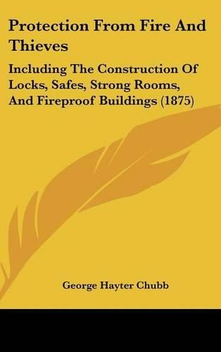 Protection from Fire and Thieves: Including the Construction of Locks, Safes, Strong Rooms, and Fireproof Buildings (1875)