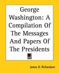 Cover image for George Washington: A Compilation Of The Messages And Papers Of The Presidents