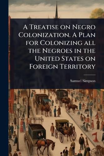 Cover image for A Treatise on Negro Colonization. A Plan for Colonizing all the Negroes in the United States on Foreign Territory